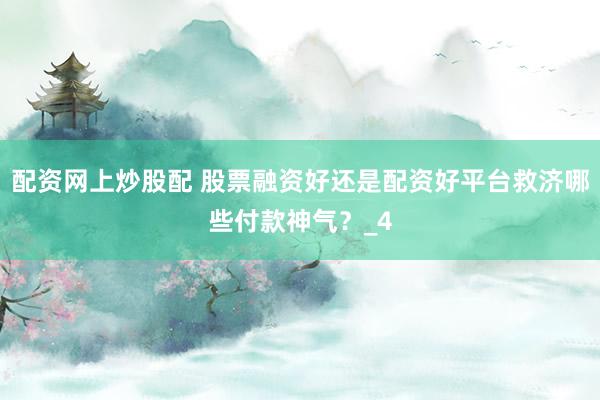 配资网上炒股配 股票融资好还是配资好平台救济哪些付款神气？_4