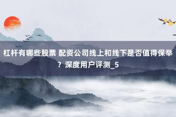 杠杆有哪些股票 配资公司线上和线下是否值得保举？深度用户评测_5