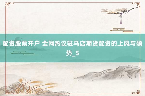 配资股票开户 全网热议驻马店期货配资的上风与颓势_5