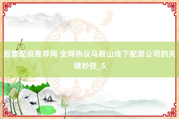 股票配资推荐网 全网热议马鞍山线下配资公司的关键妙技_5