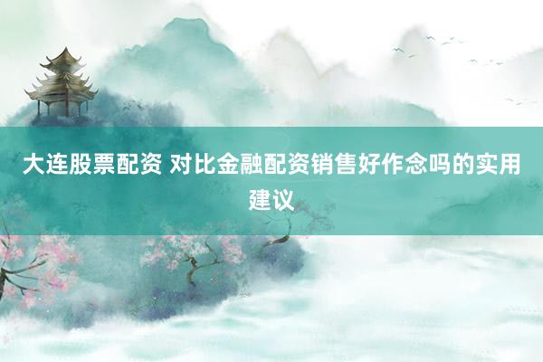 大连股票配资 对比金融配资销售好作念吗的实用建议