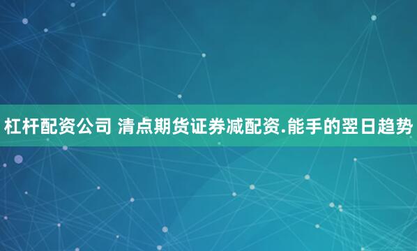 杠杆配资公司 清点期货证券减配资.能手的翌日趋势