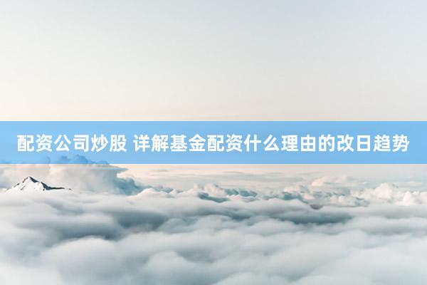 配资公司炒股 详解基金配资什么理由的改日趋势