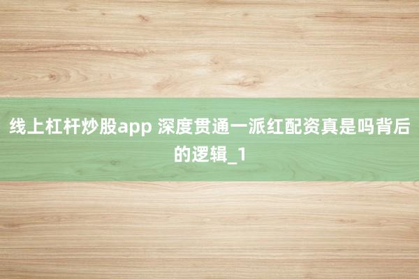线上杠杆炒股app 深度贯通一派红配资真是吗背后的逻辑_1