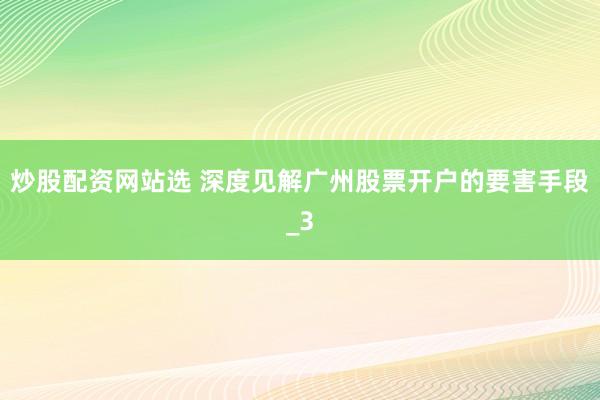 炒股配资网站选 深度见解广州股票开户的要害手段_3