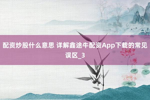 配资炒股什么意思 详解鑫途牛配资App下载的常见误区_3
