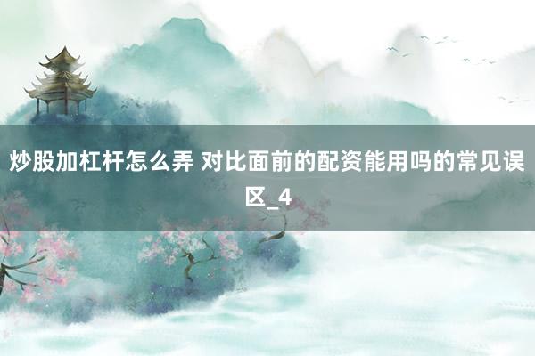 炒股加杠杆怎么弄 对比面前的配资能用吗的常见误区_4