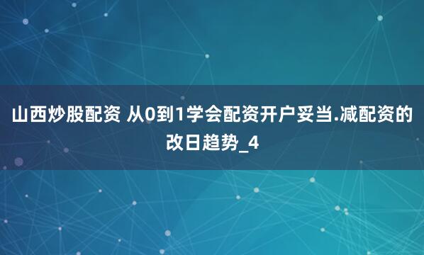 山西炒股配资 从0到1学会配资开户妥当.减配资的改日趋势_4