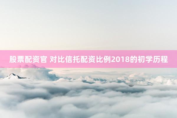 股票配资官 对比信托配资比例2018的初学历程