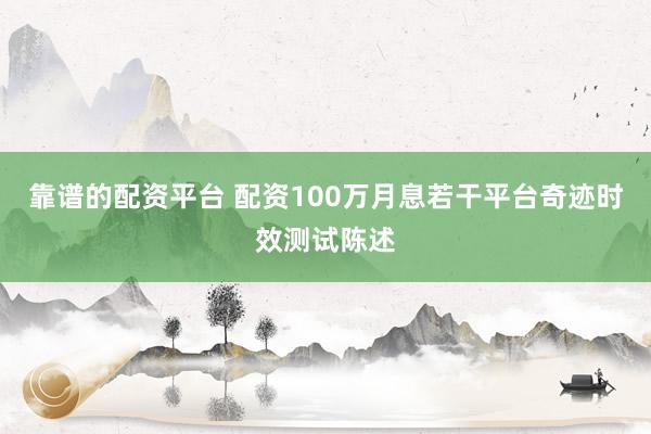 靠谱的配资平台 配资100万月息若干平台奇迹时效测试陈述