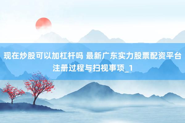 现在炒股可以加杠杆吗 最新广东实力股票配资平台注册过程与扫视事项_1