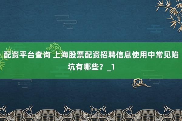 配资平台查询 上海股票配资招聘信息使用中常见陷坑有哪些？_1