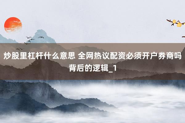 炒股里杠杆什么意思 全网热议配资必须开户券商吗背后的逻辑_1