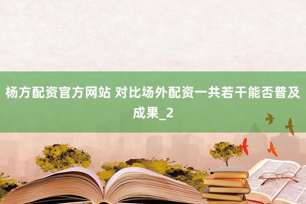 杨方配资官方网站 对比场外配资一共若干能否普及成果_2