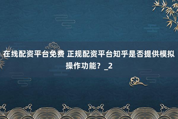 在线配资平台免费 正规配资平台知乎是否提供模拟操作功能？_2