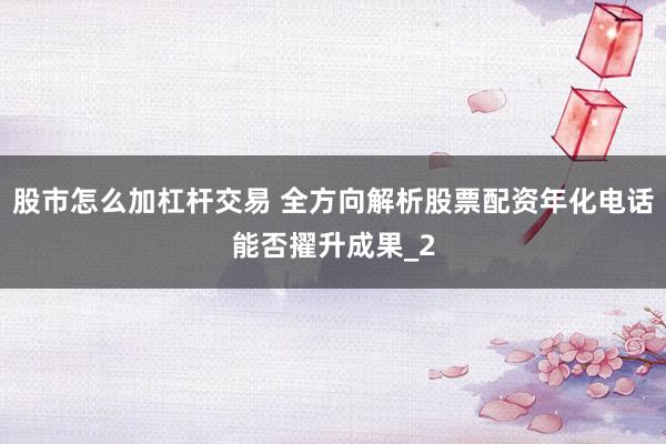股市怎么加杠杆交易 全方向解析股票配资年化电话能否擢升成果_2