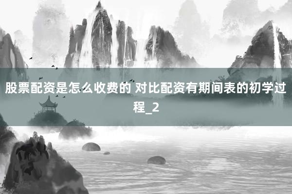 股票配资是怎么收费的 对比配资有期间表的初学过程_2