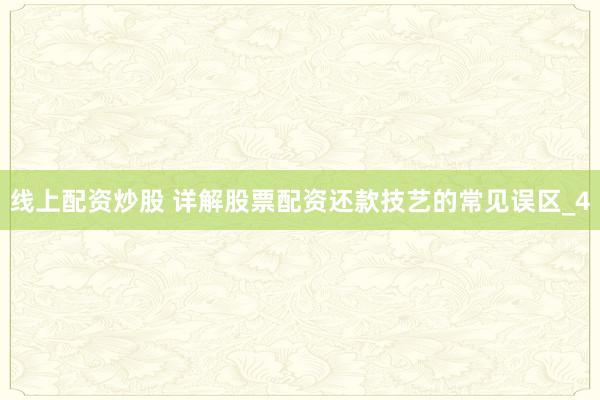 线上配资炒股 详解股票配资还款技艺的常见误区_4