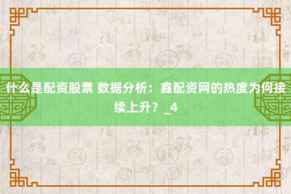 什么是配资股票 数据分析：鑫配资网的热度为何接续上升？_4