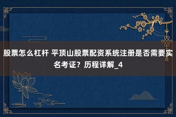 股票怎么杠杆 平顶山股票配资系统注册是否需要实名考证？历程详解_4