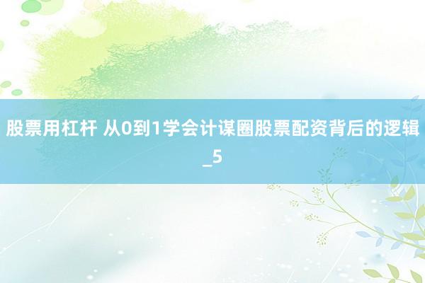 股票用杠杆 从0到1学会计谋圈股票配资背后的逻辑_5