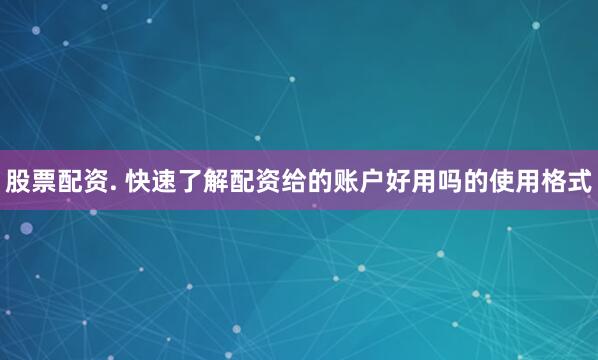 股票配资. 快速了解配资给的账户好用吗的使用格式