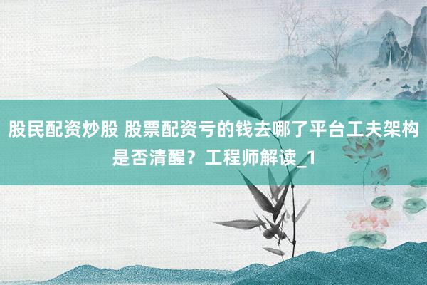 股民配资炒股 股票配资亏的钱去哪了平台工夫架构是否清醒？工程师解读_1