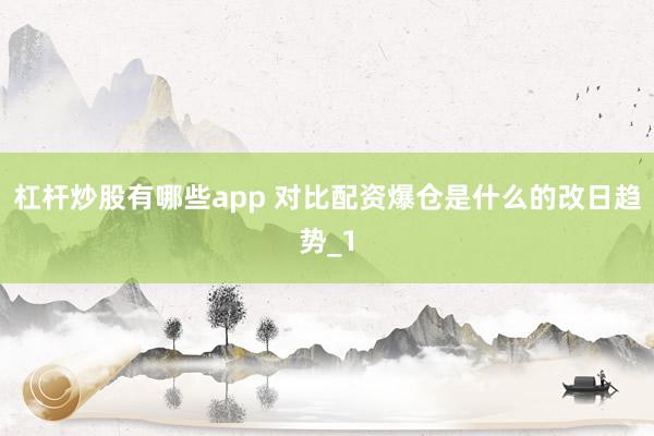 杠杆炒股有哪些app 对比配资爆仓是什么的改日趋势_1