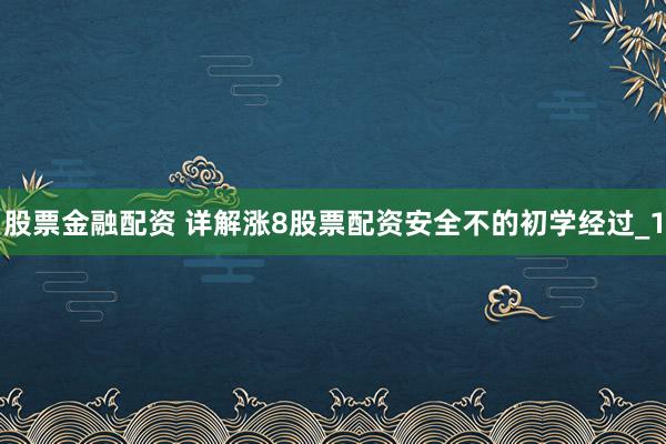 股票金融配资 详解涨8股票配资安全不的初学经过_1