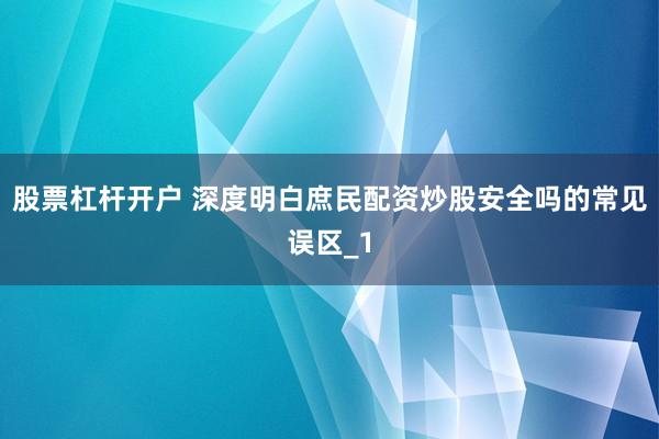 股票杠杆开户 深度明白庶民配资炒股安全吗的常见误区_1