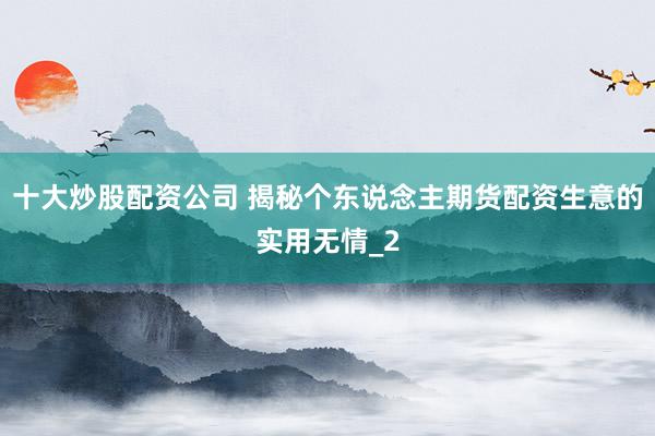 十大炒股配资公司 揭秘个东说念主期货配资生意的实用无情_2