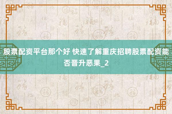 股票配资平台那个好 快速了解重庆招聘股票配资能否晋升恶果_2