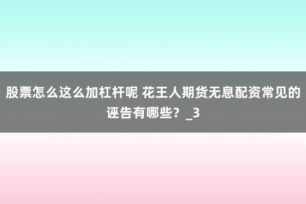 股票怎么这么加杠杆呢 花王人期货无息配资常见的诬告有哪些？_3
