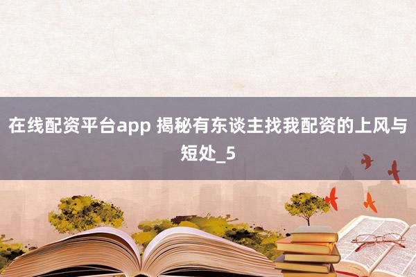 在线配资平台app 揭秘有东谈主找我配资的上风与短处_5