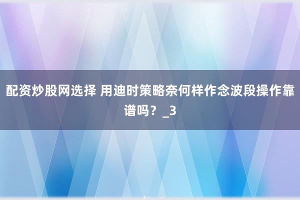 配资炒股网选择 用迪时策略奈何样作念波段操作靠谱吗？_3