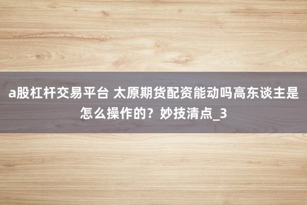a股杠杆交易平台 太原期货配资能动吗高东谈主是怎么操作的？妙技清点_3