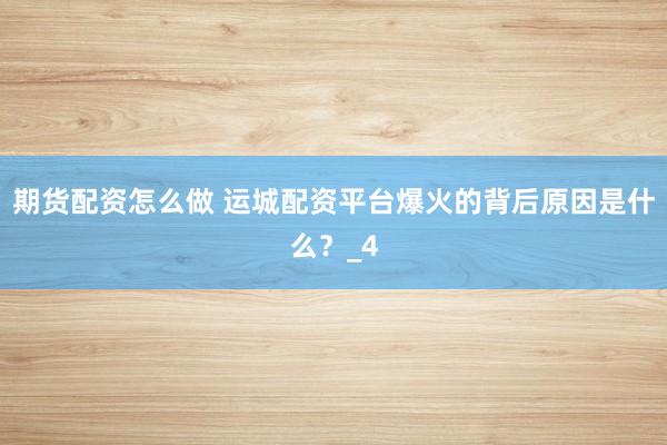 期货配资怎么做 运城配资平台爆火的背后原因是什么？_4