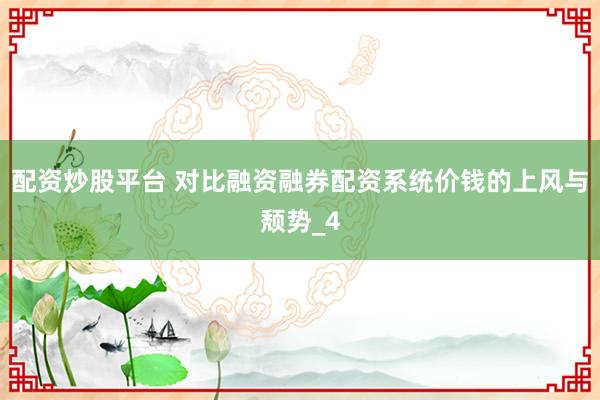 配资炒股平台 对比融资融券配资系统价钱的上风与颓势_4