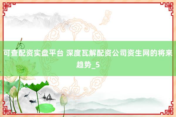 可查配资实盘平台 深度瓦解配资公司资生网的将来趋势_5