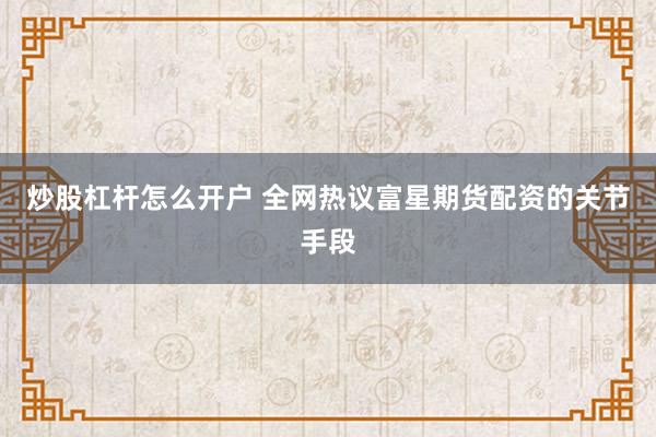 炒股杠杆怎么开户 全网热议富星期货配资的关节手段