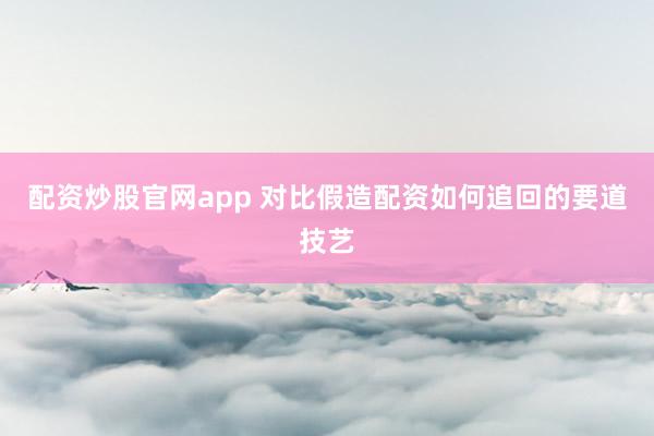 配资炒股官网app 对比假造配资如何追回的要道技艺