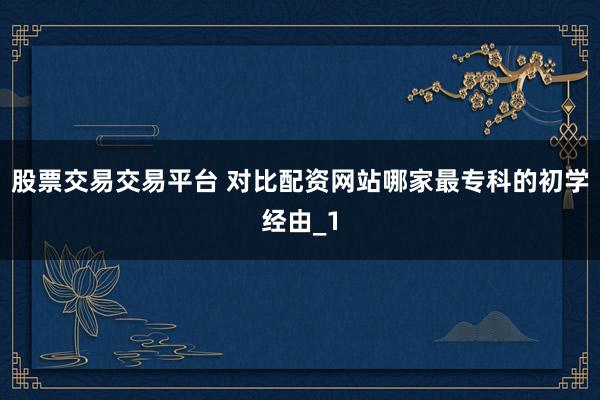 股票交易交易平台 对比配资网站哪家最专科的初学经由_1