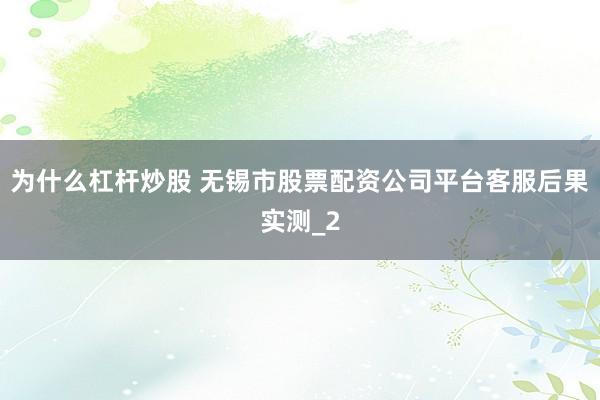 为什么杠杆炒股 无锡市股票配资公司平台客服后果实测_2