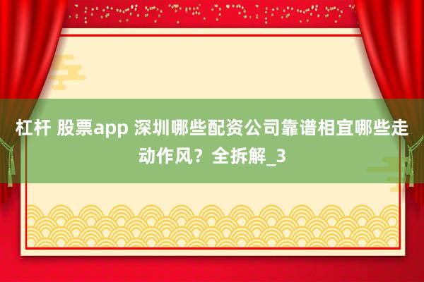 杠杆 股票app 深圳哪些配资公司靠谱相宜哪些走动作风？全拆解_3