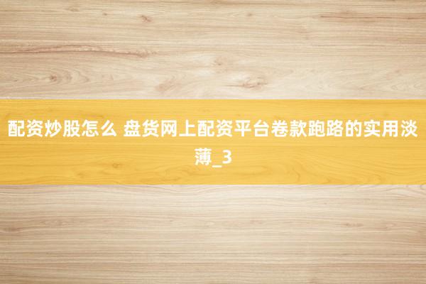 配资炒股怎么 盘货网上配资平台卷款跑路的实用淡薄_3