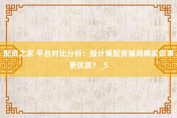 配资之家 平台对比分析：股计策配资骗局哪家做事更优质？_5
