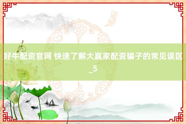 好牛配资官网 快速了解大赢家配资骗子的常见误区_5