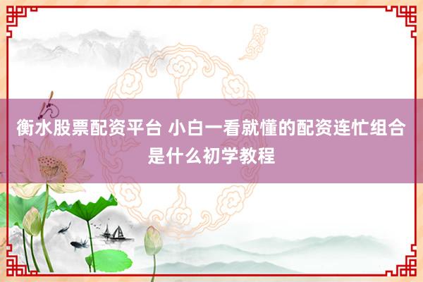 衡水股票配资平台 小白一看就懂的配资连忙组合是什么初学教程