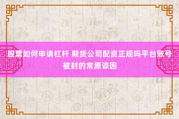 股票如何申请杠杆 期货公司配资正规吗平台账号被封的常原谅因
