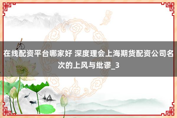 在线配资平台哪家好 深度理会上海期货配资公司名次的上风与纰谬_3